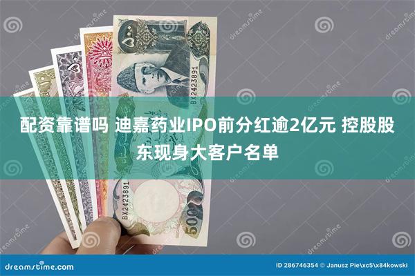 配资靠谱吗 迪嘉药业IPO前分红逾2亿元 控股股东现身大客户名单