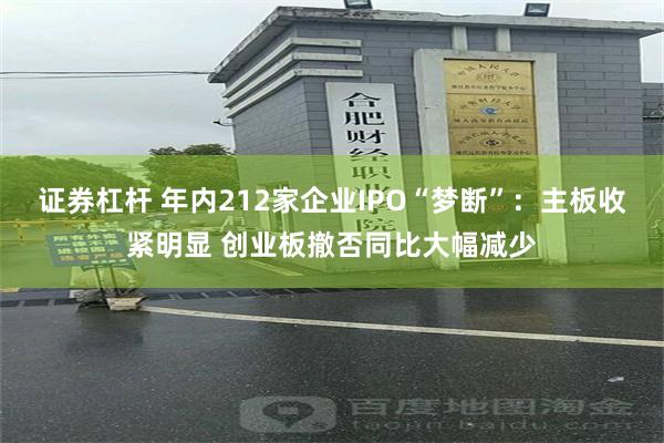 证券杠杆 年内212家企业IPO“梦断”:主板收紧明显 创业板撤否同比大幅减少