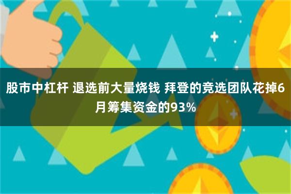 股市中杠杆 退选前大量烧钱 拜登的竞选团队花掉6月筹集资金的93%