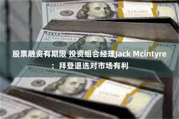 股票融资有期限 投资组合经理Jack Mcintyre:拜登退选对市场有利