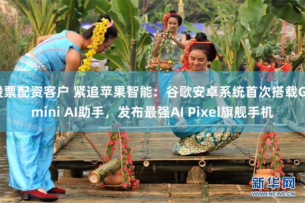 股票配资客户 紧追苹果智能：谷歌安卓系统首次搭载Gemini AI助手，发布最强AI Pixel旗舰手机