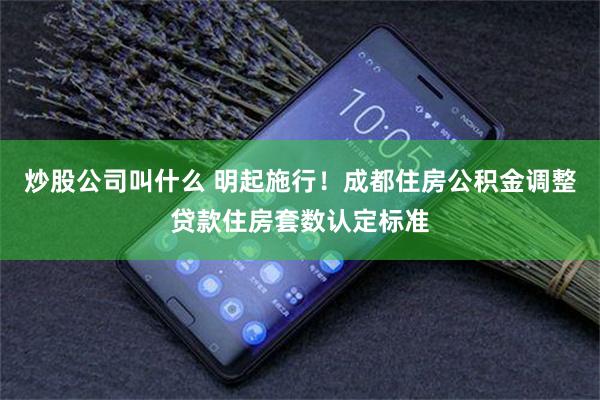 炒股公司叫什么 明起施行！成都住房公积金调整贷款住房套数认定标准