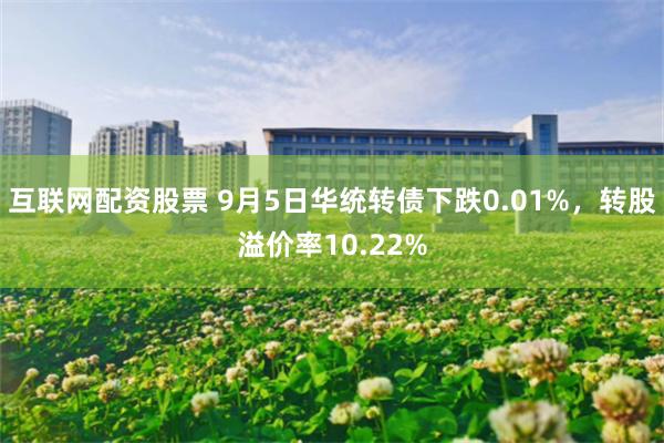 互联网配资股票 9月5日华统转债下跌0.01%，转股溢价率10.22%