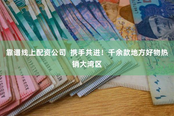靠谱线上配资公司  携手共进！千余款地方好物热销大湾区