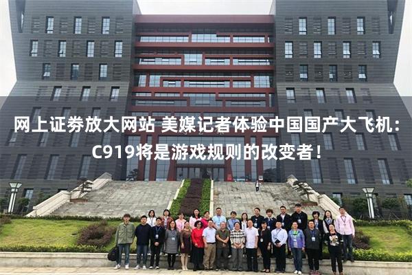 网上证劵放大网站 美媒记者体验中国国产大飞机：C919将是游戏规则的改变者！