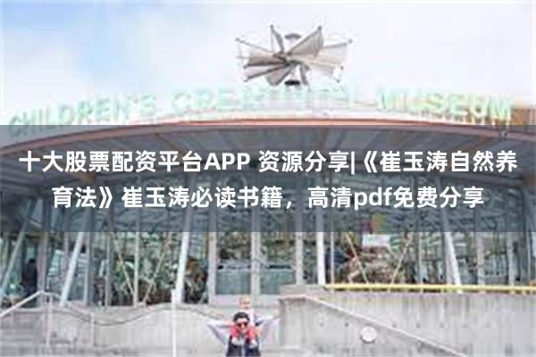 十大股票配资平台APP 资源分享|《崔玉涛自然养育法》崔玉涛必读书籍，高清pdf免费分享