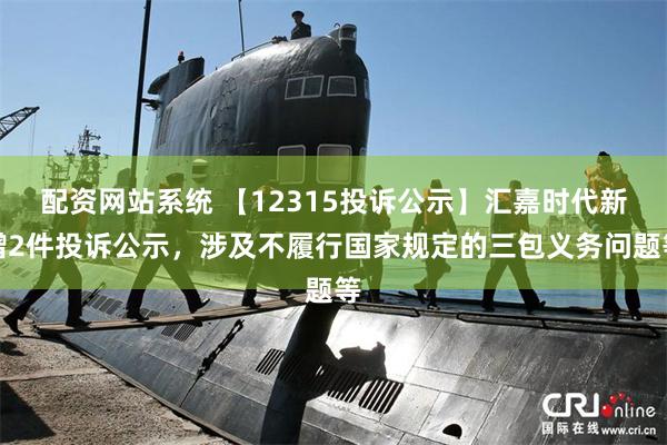 配资网站系统 【12315投诉公示】汇嘉时代新增2件投诉公示，涉及不履行国家规定的三包义务问题等