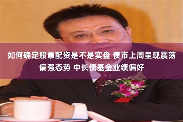 如何确定股票配资是不是实盘 债市上周呈现震荡偏强态势 中长债基金业绩偏好