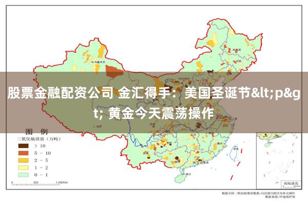 股票金融配资公司 金汇得手：美国圣诞节<p> 黄金今天震荡操作