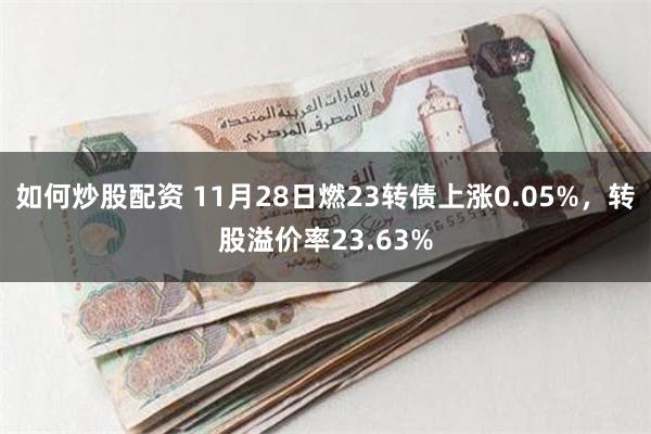 如何炒股配资 11月28日燃23转债上涨0.05%，转股溢价率23.63%