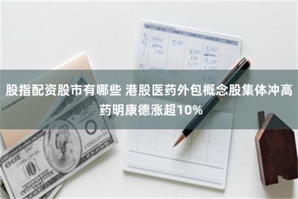 股指配资股市有哪些 港股医药外包概念股集体冲高 药明康德涨超10%