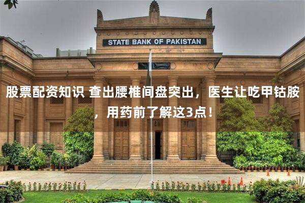 股票配资知识 查出腰椎间盘突出，医生让吃甲钴胺，用药前了解这3点！
