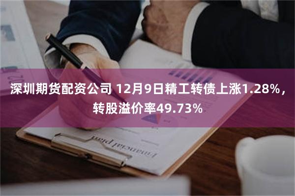 深圳期货配资公司 12月9日精工转债上涨1.28%，转股溢价率49.73%
