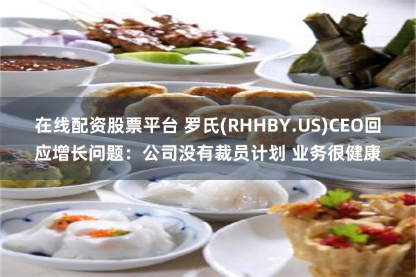 在线配资股票平台 罗氏(RHHBY.US)CEO回应增长问题：公司没有裁员计划 业务很健康