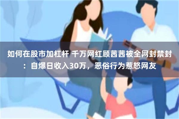 如何在股市加杠杆 千万网红顾茜茜被全网封禁封：自爆日收入30