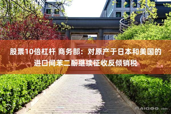 股票10倍杠杆 商务部：对原产于日本和美国的进口间苯二酚继续征收反倾销税