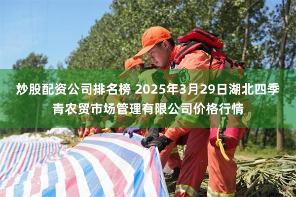 炒股配资公司排名榜 2025年3月29日湖北四季青农贸市场管理有限公司价格行情