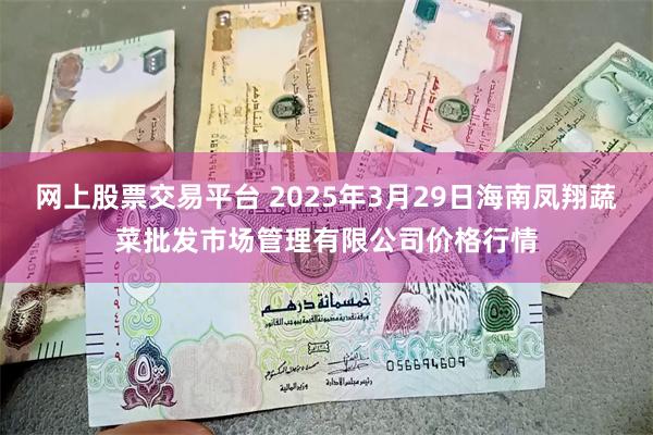 网上股票交易平台 2025年3月29日海南凤翔蔬菜批发市场管理有限公司价格行情
