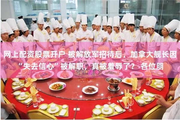 网上配资股票开户 被解放军招待后，加拿大舰长因“失去信心”被解职，真被羞辱了？ 各位朋