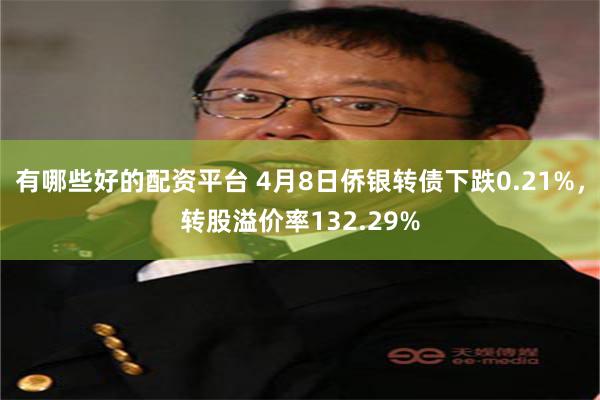 有哪些好的配资平台 4月8日侨银转债下跌0.21%，转股溢价率132.29%