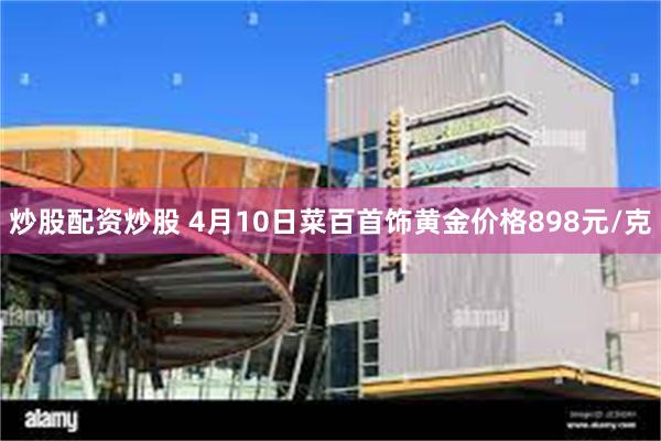 炒股配资炒股 4月10日菜百首饰黄金价格898元/克