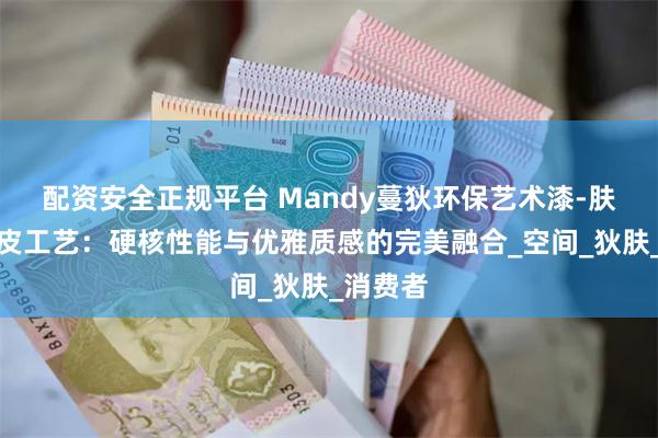 配资安全正规平台 Mandy蔓狄环保艺术漆-肤感小羊皮工艺：硬核性能与优雅质感的完美融合_空间_狄肤_消费者