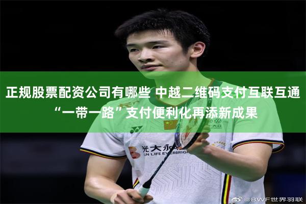 正规股票配资公司有哪些 中越二维码支付互联互通 “一带一路”支付便利化再添新成果