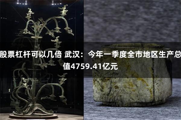 股票杠杆可以几倍 武汉：今年一季度全市地区生产总值4759.