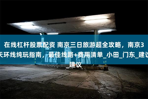 在线杠杆股票配资 南京三日旅游超全攻略，南京3天环线纯玩指南