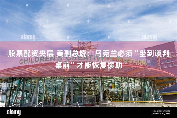 股票配资夹层 美副总统：乌克兰必须“坐到谈判桌前”才能恢复援助