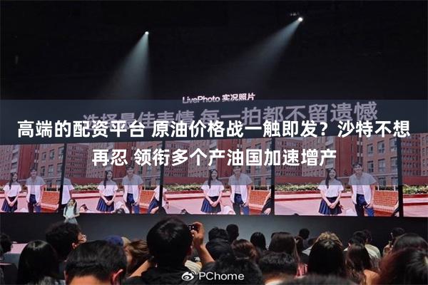 高端的配资平台 原油价格战一触即发？沙特不想再忍 领衔多个产