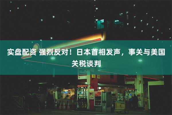 实盘配资 强烈反对！日本首相发声，事关与美国关税谈判