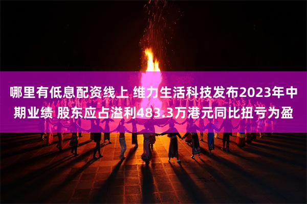哪里有低息配资线上 维力生活科技发布2023年中期业绩 股东应占溢利483.3万港元同比扭亏为盈