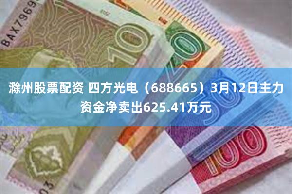 滁州股票配资 四方光电（688665）3月12日主力资金净卖