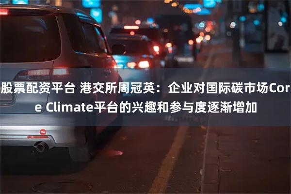 股票配资平台 港交所周冠英：企业对国际碳市场Core Climate平台的兴趣和参与度逐渐增加