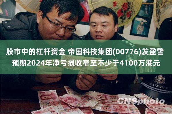 股市中的杠杆资金 帝国科技集团(00776)发盈警 预期2024年净亏损收窄至不少于4100万港元
