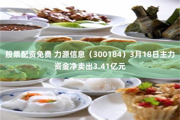 股票配资免费 力源信息（300184）3月18日主力资金净卖出3.41亿元