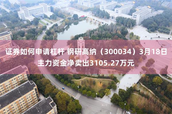 证券如何申请杠杆 钢研高纳（300034）3月18日主力资金净卖出3105.27万元