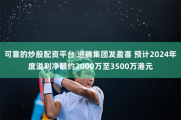 可靠的炒股配资平台 进腾集团发盈喜 预计2024年度溢利净额约2000万至3500万港元