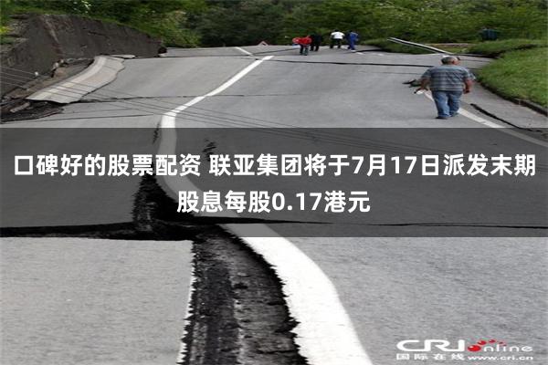 口碑好的股票配资 联亚集团将于7月17日派发末期股息每股0.17港元