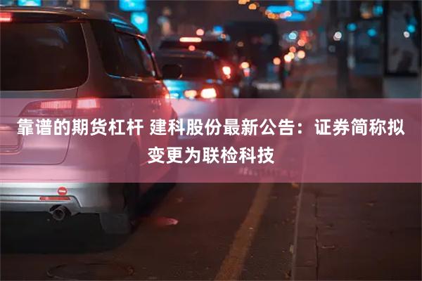 靠谱的期货杠杆 建科股份最新公告：证券简称拟变更为联检科技