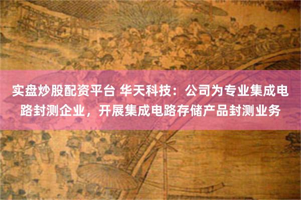 实盘炒股配资平台 华天科技：公司为专业集成电路封测企业，开展