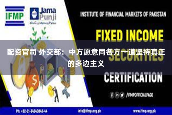 配资官司 外交部：中方愿意同各方一道坚持真正的多边主义