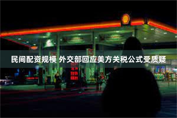 民间配资规模 外交部回应美方关税公式受质疑