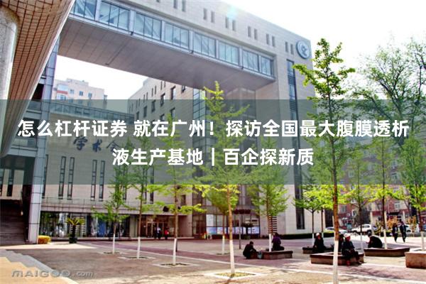 怎么杠杆证券 就在广州！探访全国最大腹膜透析液生产基地｜百企探新质