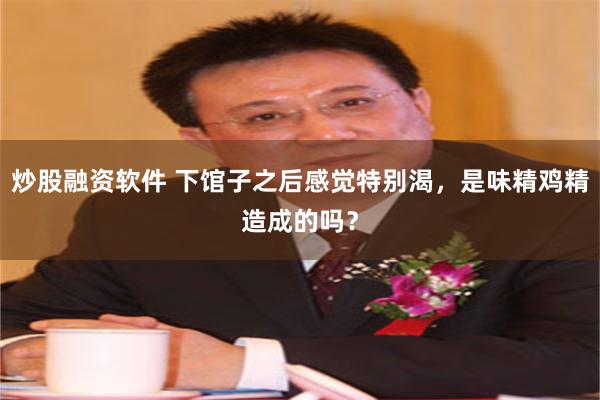 炒股融资软件 下馆子之后感觉特别渴，是味精鸡精造成的吗？