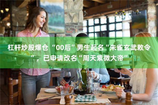 杠杆炒股爆仓 “00后”男生起名“朱雀玄武敕令”，已申请改名