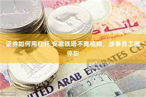 证券如何用杠杆 安徽铁塔不雅视频，涉事员工被停职