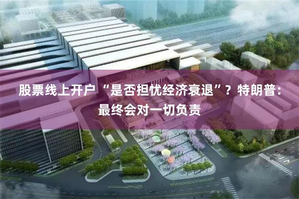 股票线上开户 “是否担忧经济衰退”？特朗普：最终会对一切负责