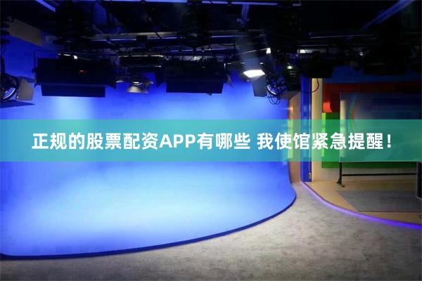 正规的股票配资APP有哪些 我使馆紧急提醒！